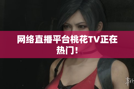 网络直播平台桃花TV正在热门！