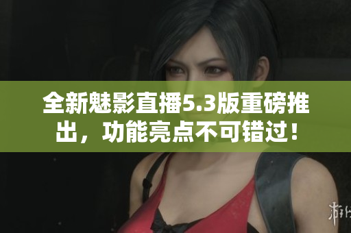 全新魅影直播5.3版重磅推出，功能亮点不可错过！