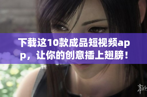 下载这10款成品短视频app，让你的创意插上翅膀！
