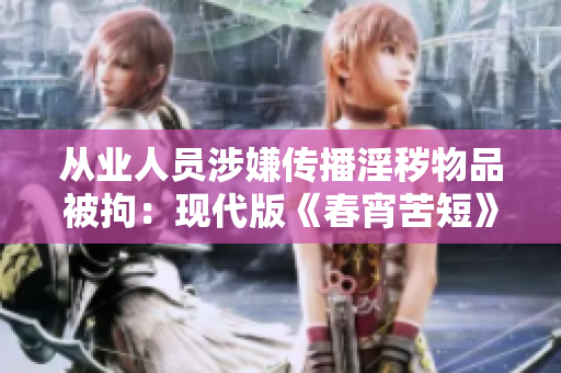 从业人员涉嫌传播淫秽物品被拘：现代版《春宵苦短》的危机？