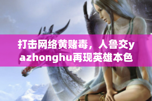打击网络黄赌毒，人鲁交yazhonghu再现英雄本色