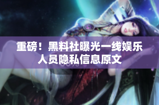 重磅！黑料社曝光一线娱乐人员隐私信息原文