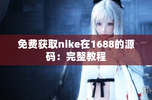 免费获取nike在1688的源码：完整教程