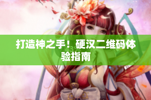 打造神之手！硬汉二维码体验指南