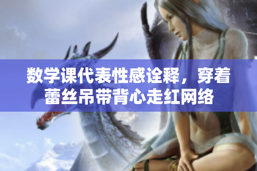 数学课代表性感诠释，穿着蕾丝吊带背心走红网络