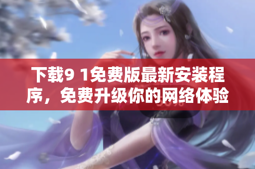 下载9 1免费版最新安装程序，免费升级你的网络体验