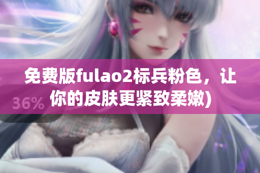 免费版fulao2标兵粉色，让你的皮肤更紧致柔嫩)