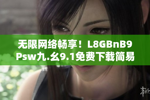 无限网络畅享！L8GBnB9Psw九.幺9.1免费下载简易教程