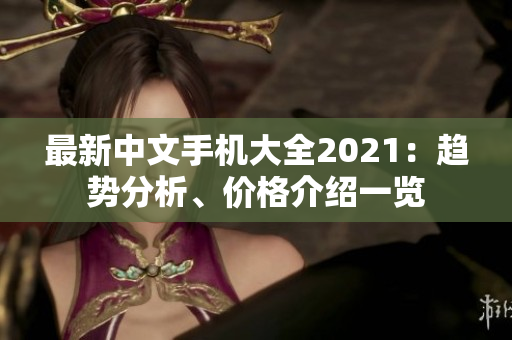 最新中文手机大全2021：趋势分析、价格介绍一览
