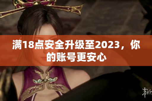 满18点安全升级至2023，你的账号更安心