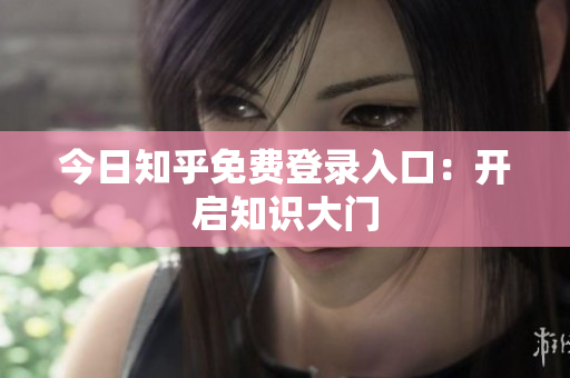 今日知乎免费登录入口：开启知识大门