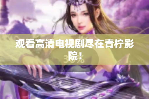 观看高清电视剧尽在青柠影院！