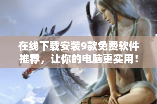 在线下载安装9款免费软件推荐，让你的电脑更实用！