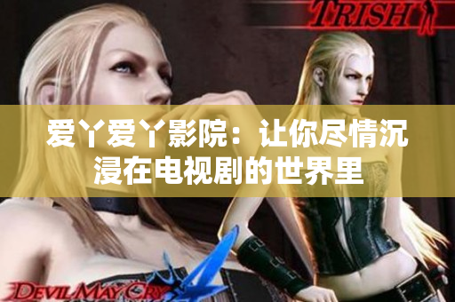 爱丫爱丫影院：让你尽情沉浸在电视剧的世界里
