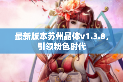最新版本苏州晶体v1.3.8，引领粉色时代