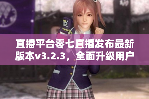 直播平台零七直播发布最新版本v3.2.3，全面升级用户体验