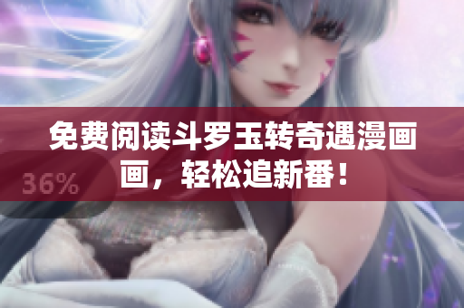 免费阅读斗罗玉转奇遇漫画画，轻松追新番！