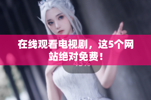 在线观看电视剧，这5个网站绝对免费！