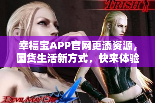 幸福宝APP官网更添资源，国货生活新方式，快来体验！