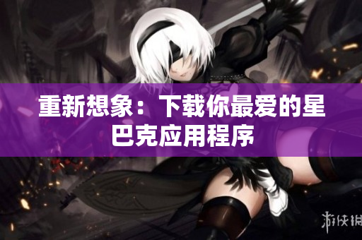 重新想象：下载你最爱的星巴克应用程序