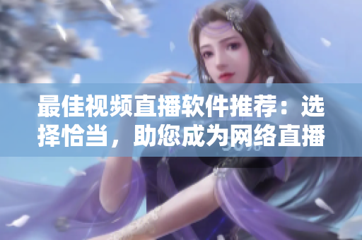 最佳视频直播软件推荐：选择恰当，助您成为网络直播达人！