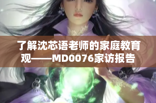 了解沈芯语老师的家庭教育观——MD0076家访报告