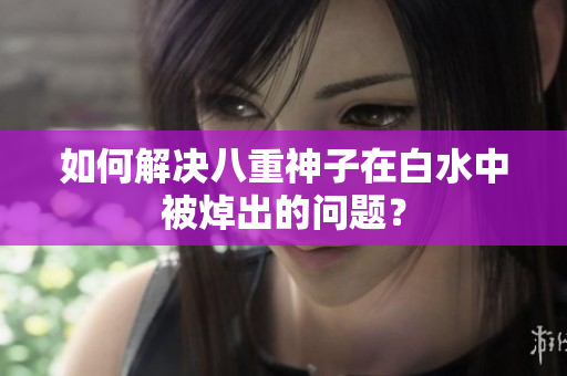 如何解决八重神子在白水中被焯出的问题？