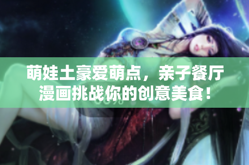 萌娃土豪爱萌点，亲子餐厅漫画挑战你的创意美食！