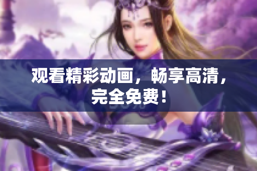 观看精彩动画，畅享高清，完全免费！