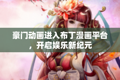 豪门动画进入布丁漫画平台，开启娱乐新纪元