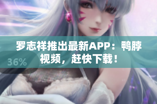 罗志祥推出最新APP：鸭脖视频，赶快下载！