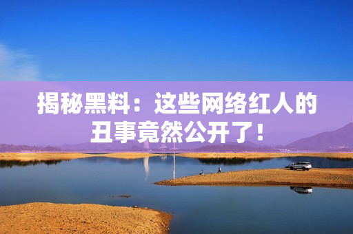 揭秘黑料：这些网络红人的丑事竟然公开了！