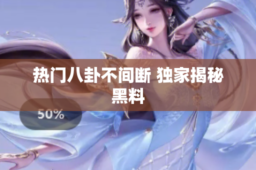 热门八卦不间断 独家揭秘黑料
