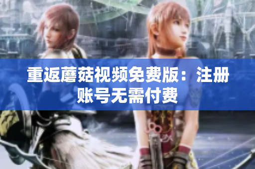 重返蘑菇视频免费版：注册账号无需付费