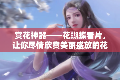 赏花神器——花蝴蝶看片，让你尽情欣赏美丽盛放的花儿！