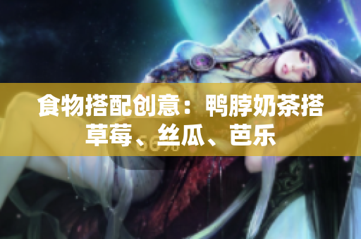 食物搭配创意：鸭脖奶茶搭草莓、丝瓜、芭乐