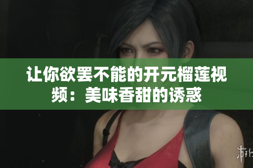 让你欲罢不能的开元榴莲视频：美味香甜的诱惑