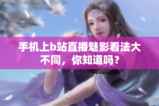 手机上b站直播魅影看法大不同，你知道吗？