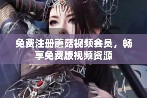 免费注册蘑菇视频会员，畅享免费版视频资源