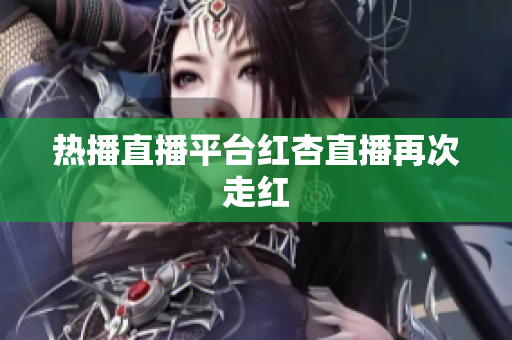 热播直播平台红杏直播再次走红