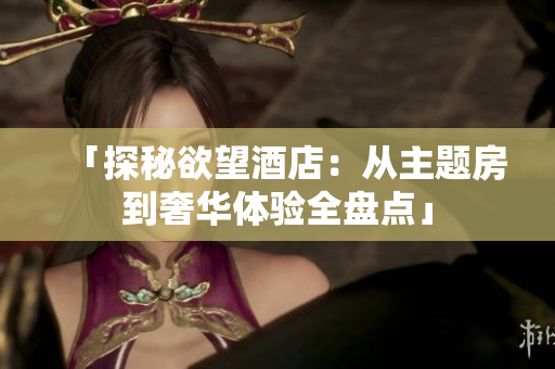「探秘欲望酒店：从主题房到奢华体验全盘点」