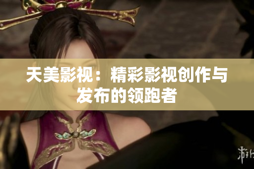 天美影视：精彩影视创作与发布的领跑者