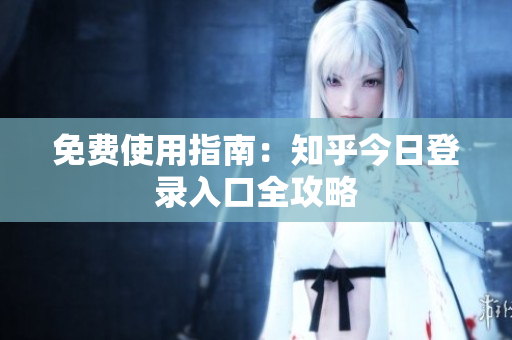 免费使用指南：知乎今日登录入口全攻略