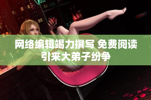 网络编辑竭力撰写 免费阅读引来大弟子纷争