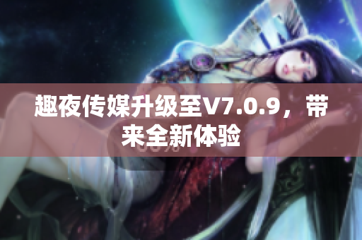 趣夜传媒升级至V7.0.9，带来全新体验