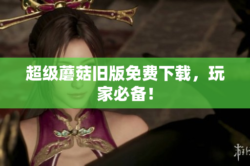 超级蘑菇旧版免费下载，玩家必备！