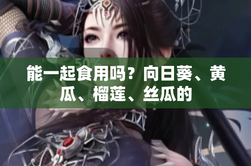 能一起食用吗？向日葵、黄瓜、榴莲、丝瓜的