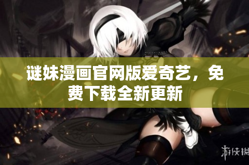 谜妹漫画官网版爱奇艺，免费下载全新更新