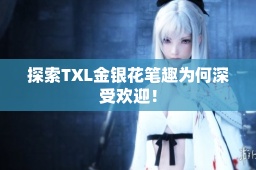 探索TXL金银花笔趣为何深受欢迎！