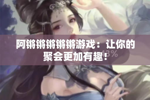 阿锵锵锵锵锵游戏：让你的聚会更加有趣！